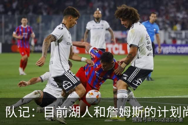 队记：目前湖人和詹姆斯的计划尚不明朗 老詹并不完全适配东契奇